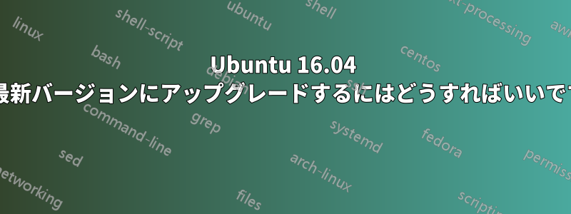 Ubuntu 16.04 から最新バージョンにアップグレードするにはどうすればいいですか? 