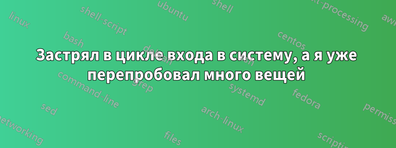 Застрял в цикле входа в систему, а я уже перепробовал много вещей