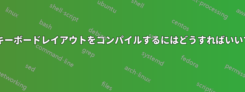 独自のキーボードレイアウトをコンパイルするにはどうすればいいですか?