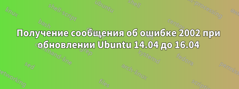 Получение сообщения об ошибке 2002 при обновлении Ubuntu 14.04 до 16.04