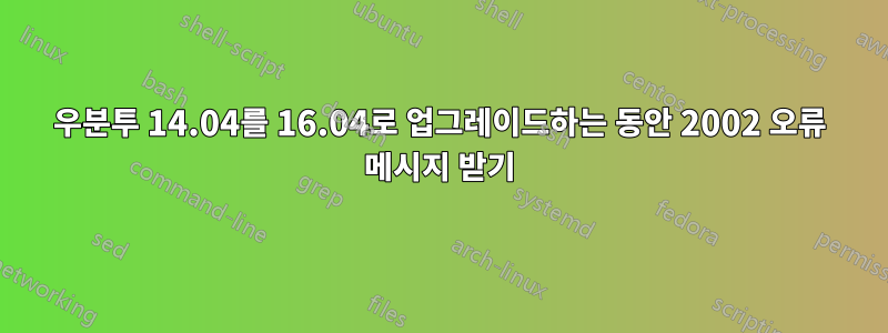 우분투 14.04를 16.04로 업그레이드하는 동안 2002 오류 메시지 받기