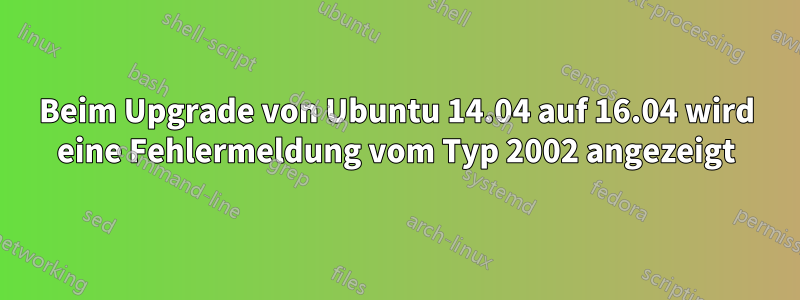 Beim Upgrade von Ubuntu 14.04 auf 16.04 wird eine Fehlermeldung vom Typ 2002 angezeigt