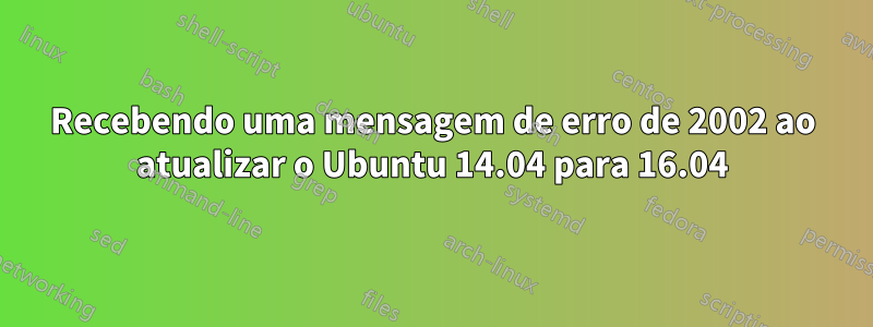 Recebendo uma mensagem de erro de 2002 ao atualizar o Ubuntu 14.04 para 16.04