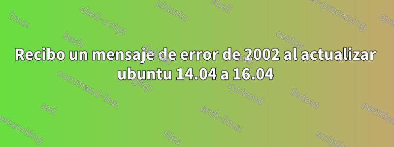 Recibo un mensaje de error de 2002 al actualizar ubuntu 14.04 a 16.04