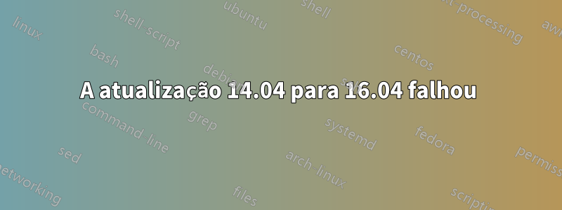 A atualização 14.04 para 16.04 falhou