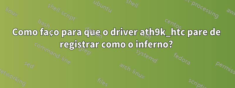 Como faço para que o driver ath9k_htc pare de registrar como o inferno?