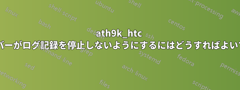 ath9k_htc ドライバーがログ記録を停止しないようにするにはどうすればよいですか?