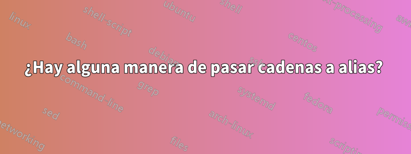 ¿Hay alguna manera de pasar cadenas a alias?