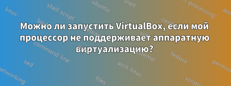 Можно ли запустить VirtualBox, если мой процессор не поддерживает аппаратную виртуализацию?