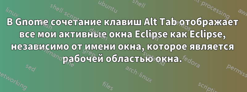 В Gnome сочетание клавиш Alt Tab отображает все мои активные окна Eclipse как Eclipse, независимо от имени окна, которое является рабочей областью окна.