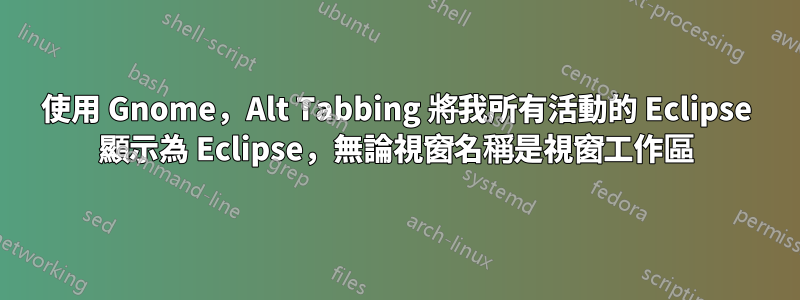 使用 Gnome，Alt Tabbing 將我所有活動的 Eclipse 顯示為 Eclipse，無論視窗名稱是視窗工作區