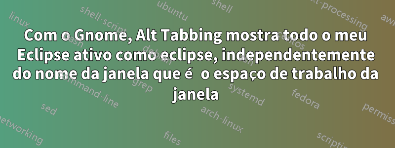 Com o Gnome, Alt Tabbing mostra todo o meu Eclipse ativo como eclipse, independentemente do nome da janela que é o espaço de trabalho da janela