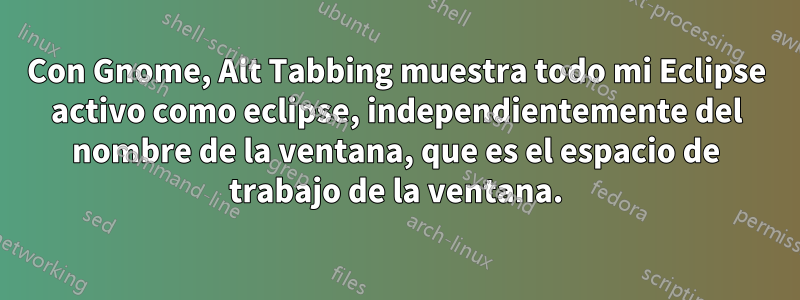 Con Gnome, Alt Tabbing muestra todo mi Eclipse activo como eclipse, independientemente del nombre de la ventana, que es el espacio de trabajo de la ventana.