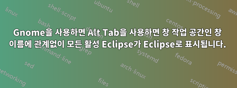 Gnome을 사용하면 Alt Tab을 사용하면 창 작업 공간인 창 이름에 관계없이 모든 활성 Eclipse가 Eclipse로 표시됩니다.