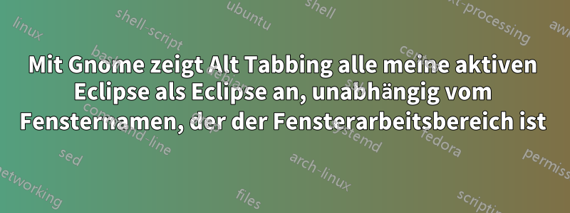 Mit Gnome zeigt Alt Tabbing alle meine aktiven Eclipse als Eclipse an, unabhängig vom Fensternamen, der der Fensterarbeitsbereich ist