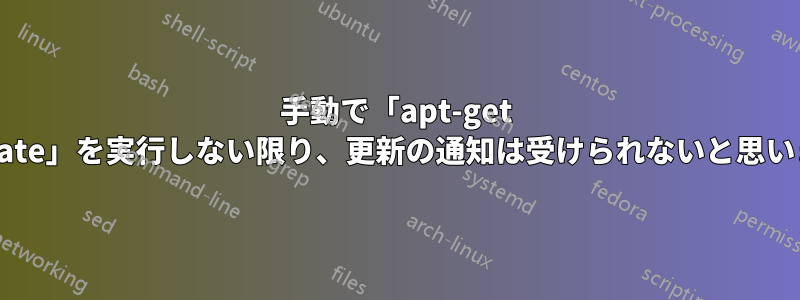 手動で「apt-get update」を実行しない限り、更新の通知は受けられないと思います