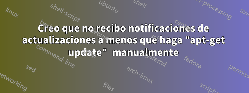 Creo que no recibo notificaciones de actualizaciones a menos que haga "apt-get update" manualmente