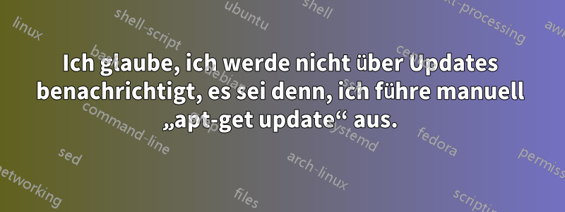 Ich glaube, ich werde nicht über Updates benachrichtigt, es sei denn, ich führe manuell „apt-get update“ aus.