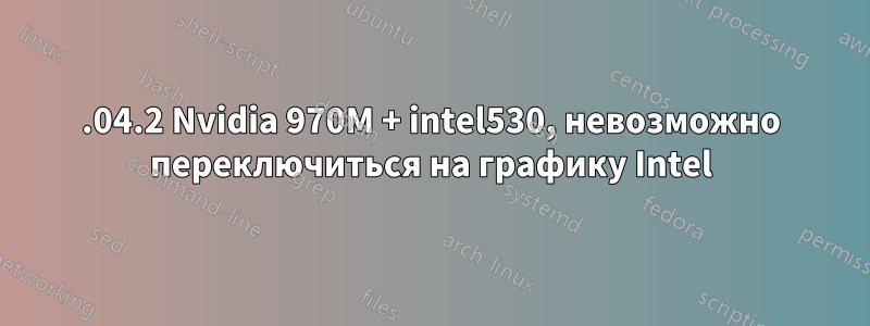 16.04.2 Nvidia 970M + intel530, невозможно переключиться на графику Intel