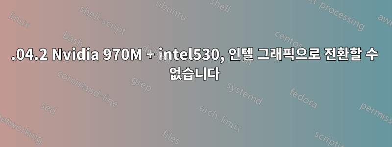 16.04.2 Nvidia 970M + intel530, 인텔 그래픽으로 전환할 수 없습니다