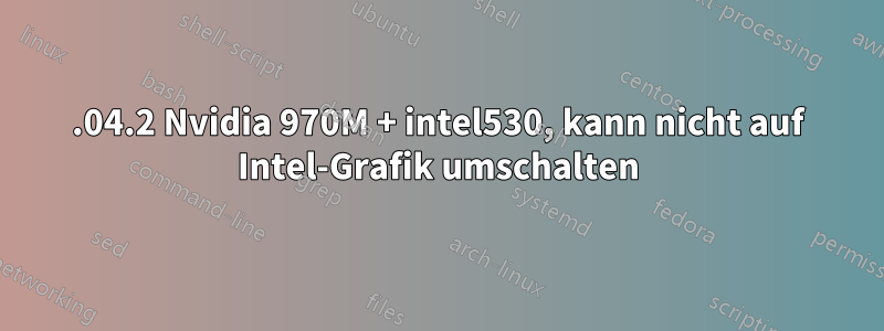 16.04.2 Nvidia 970M + intel530, kann nicht auf Intel-Grafik umschalten