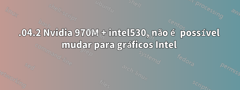 16.04.2 Nvidia 970M + intel530, não é possível mudar para gráficos Intel