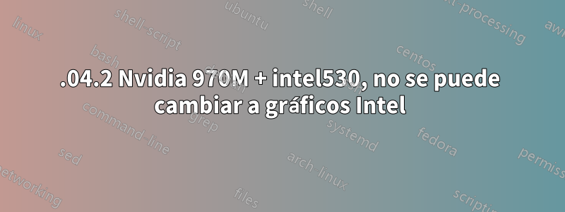 16.04.2 Nvidia 970M + intel530, no se puede cambiar a gráficos Intel