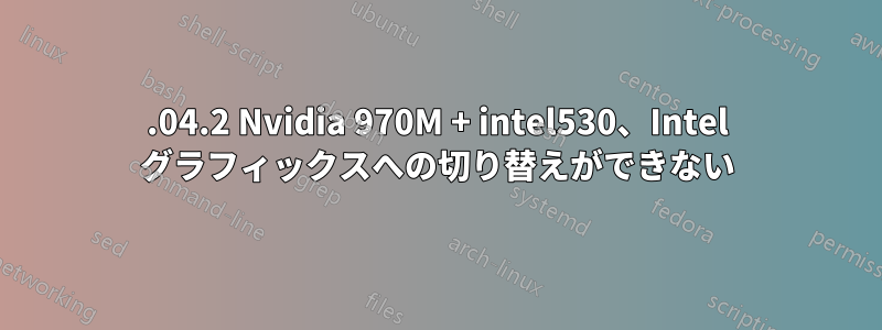 16.04.2 Nvidia 970M + intel530、Intel グラフィックスへの切り替えができない