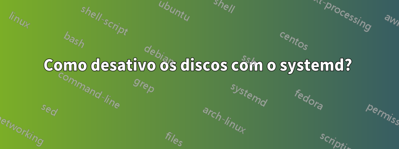 Como desativo os discos com o systemd?