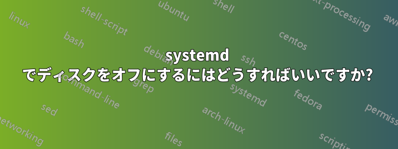 systemd でディスクをオフにするにはどうすればいいですか?