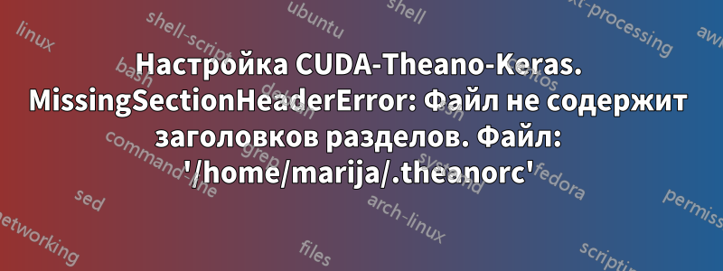 Настройка CUDA-Theano-Keras. MissingSectionHeaderError: Файл не содержит заголовков разделов. Файл: '/home/marija/.theanorc'