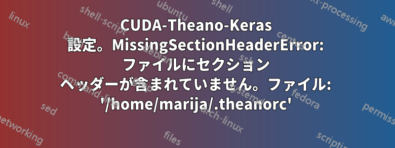 CUDA-Theano-Keras 設定。MissingSectionHeaderError: ファイルにセクション ヘッダーが含まれていません。ファイル: '/home/marija/.theanorc'