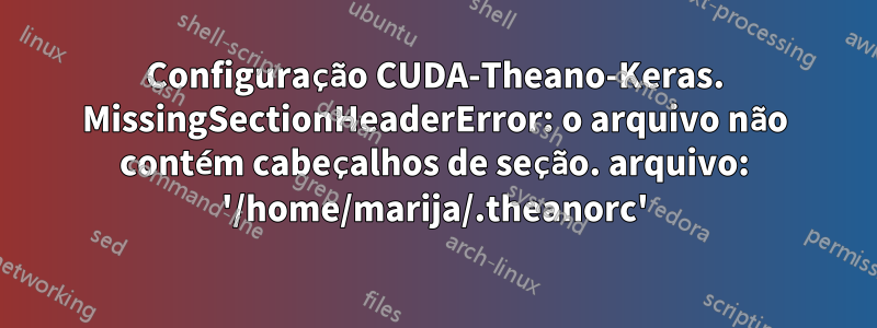 Configuração CUDA-Theano-Keras. MissingSectionHeaderError: o arquivo não contém cabeçalhos de seção. arquivo: '/home/marija/.theanorc'