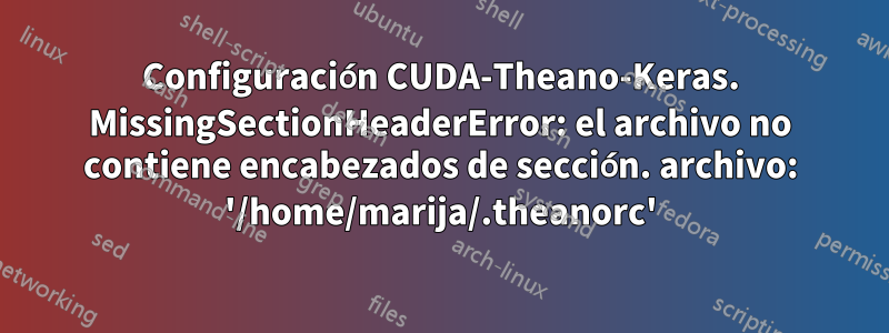 Configuración CUDA-Theano-Keras. MissingSectionHeaderError: el archivo no contiene encabezados de sección. archivo: '/home/marija/.theanorc'