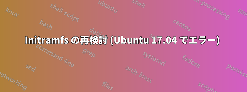 Initramfs の再検討 (Ubuntu 17.04 でエラー)