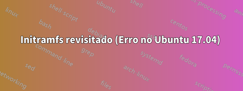 Initramfs revisitado (Erro no Ubuntu 17.04)