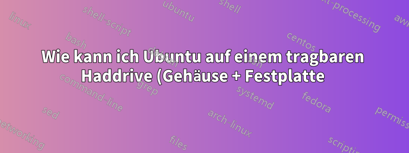 Wie kann ich Ubuntu auf einem tragbaren Haddrive (Gehäuse + Festplatte) installieren?