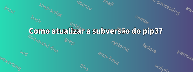 Como atualizar a subversão do pip3?