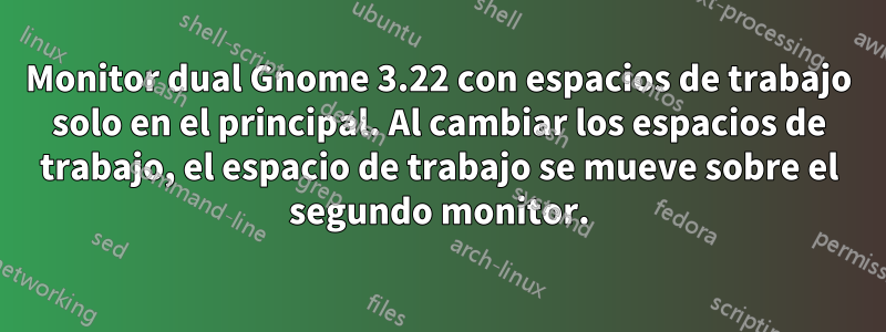 Monitor dual Gnome 3.22 con espacios de trabajo solo en el principal. Al cambiar los espacios de trabajo, el espacio de trabajo se mueve sobre el segundo monitor.