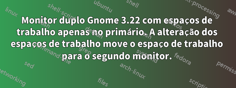 Monitor duplo Gnome 3.22 com espaços de trabalho apenas no primário. A alteração dos espaços de trabalho move o espaço de trabalho para o segundo monitor.