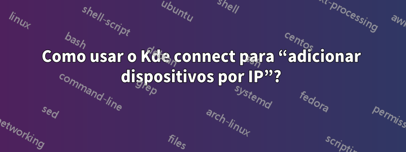 Como usar o Kde connect para “adicionar dispositivos por IP”?