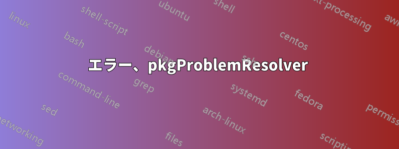 エラー、pkgProblemResolver