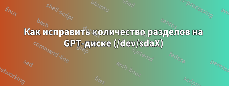 Как исправить количество разделов на GPT-диске (/dev/sdaX)