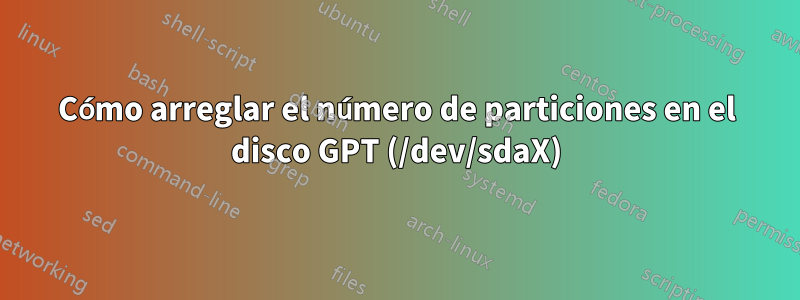 Cómo arreglar el número de particiones en el disco GPT (/dev/sdaX)