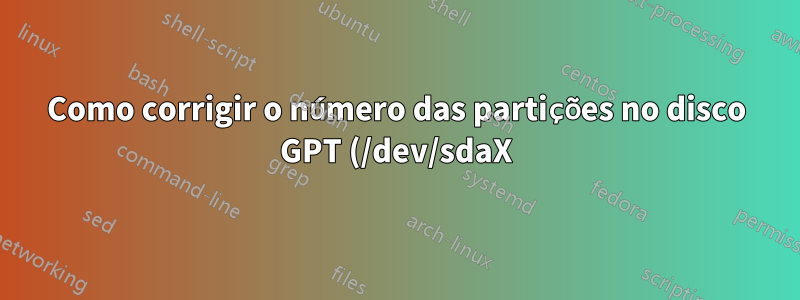 Como corrigir o número das partições no disco GPT (/dev/sdaX)