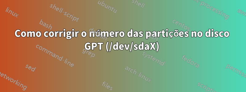 Como corrigir o número das partições no disco GPT (/dev/sdaX)