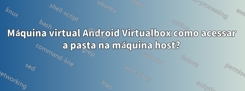 Máquina virtual Android Virtualbox como acessar a pasta na máquina host?