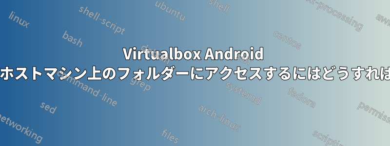 Virtualbox Android 仮想マシン、ホストマシン上のフォルダーにアクセスするにはどうすればいいですか?