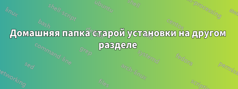 Домашняя папка старой установки на другом разделе