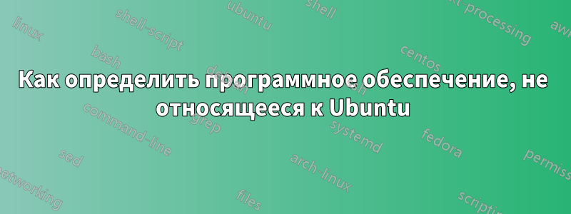 Как определить программное обеспечение, не относящееся к Ubuntu